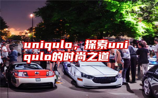 uniqulo，探索uniqulo的时尚之道