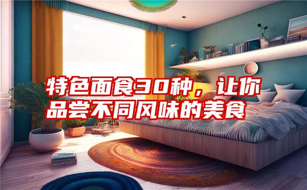 特色面食30种，让你品尝不同风味的美食