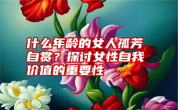 什么年龄的女人孤芳自赏？探讨女性自我价值的重要性