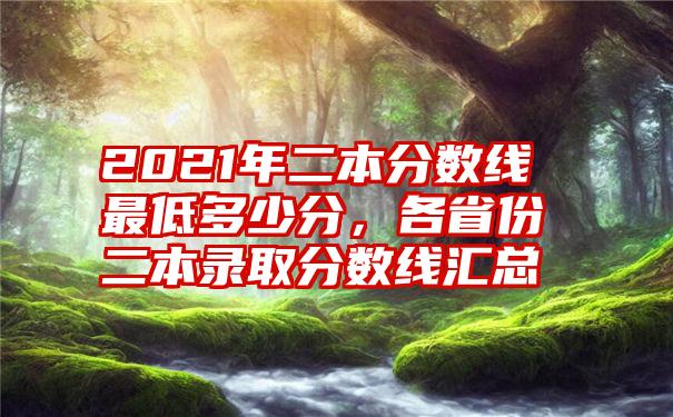 2021年二本分数线最低多少分,各省份二本录取分数线汇总