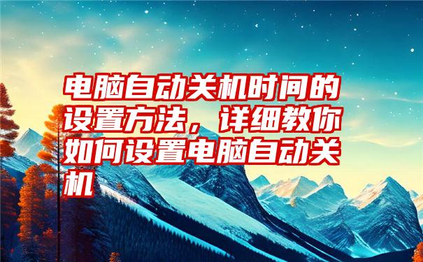 电脑自动关机时间的设置方法，详细教你如何设置电脑自动关机