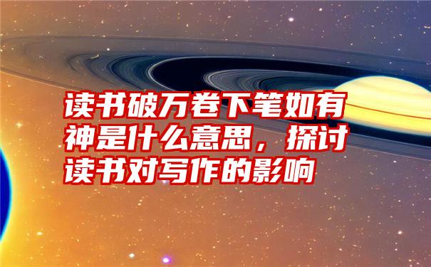 读书破万卷下笔如有神是什么意思，探讨读书对写作的影响