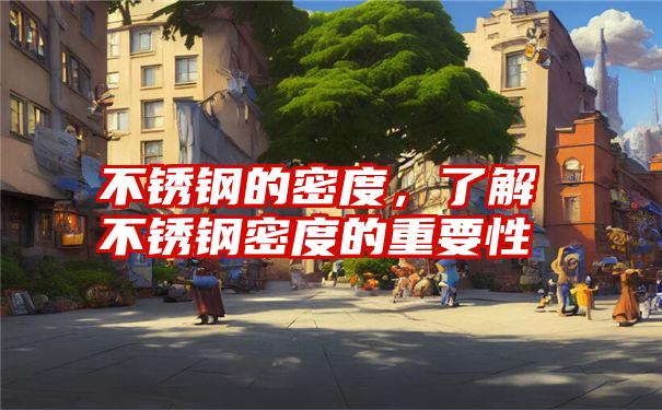 不锈钢的密度,了解不锈钢密度的重要性