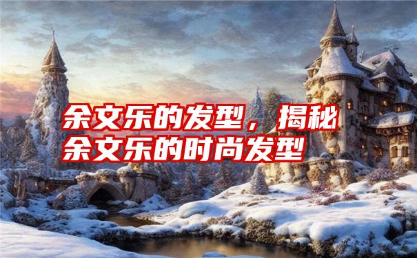 余文乐的发型，揭秘余文乐的时尚发型