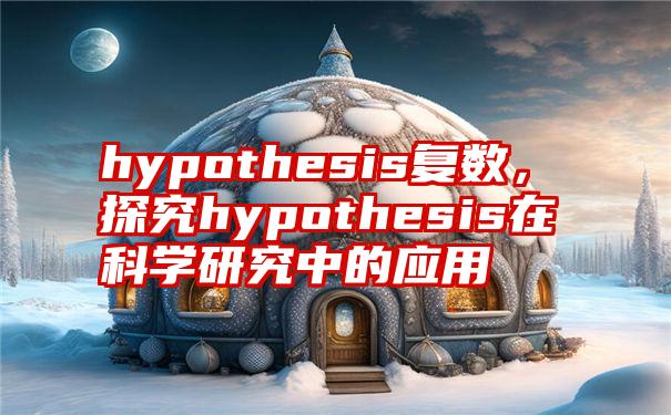 hypothesis复数，探究hypothesis在科学研究中的应用