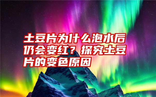 土豆片为什么泡水后仍会变红？探究土豆片的变色原因