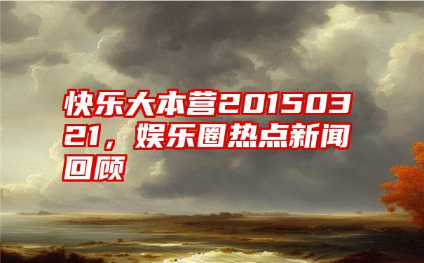 快乐大本营20150321，娱乐圈热点新闻回顾