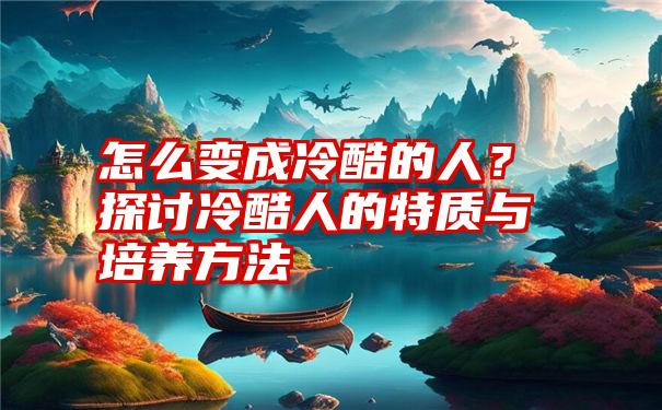 怎么变成冷酷的人？探讨冷酷人的特质与培养方法