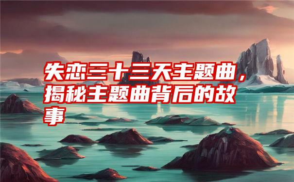 失恋三十三天主题曲，揭秘主题曲背后的故事