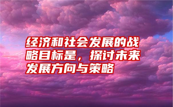 经济和社会发展的战略目标是,探讨未来发展方向与策略
