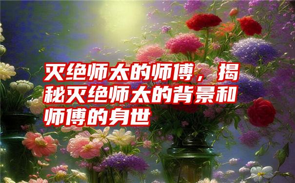 灭绝师太的师傅，揭秘灭绝师太的背景和师傅的身世