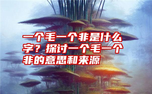一个毛一个非是什么字?探讨一个毛一个非的意思和来源