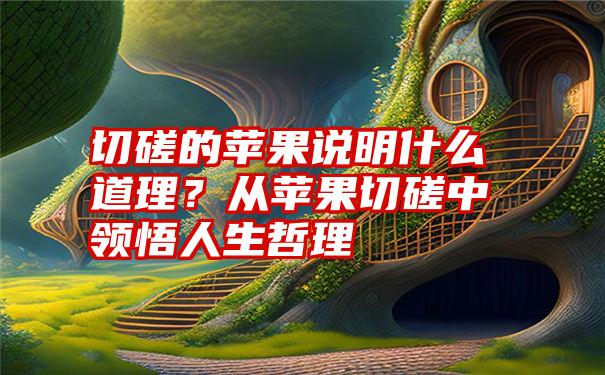切磋的苹果说明什么道理?从苹果切磋中领悟人生哲理