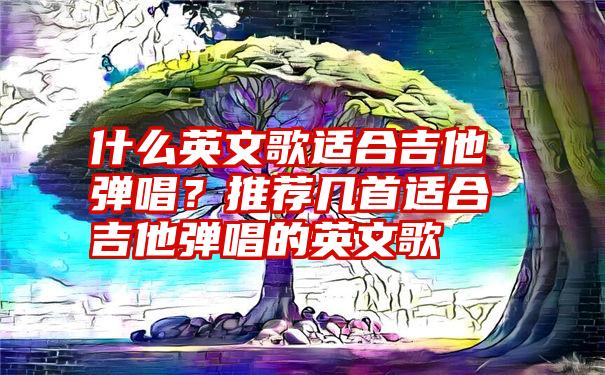 什么英文歌适合吉他弹唱？推荐几首适合吉他弹唱的英文歌