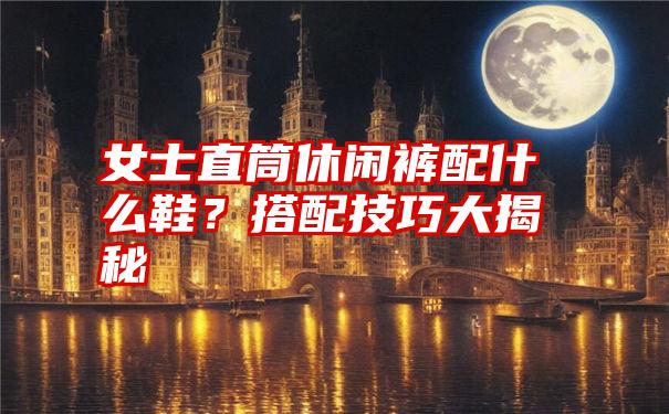 女士直筒休闲裤配什么鞋？搭配技巧大揭秘