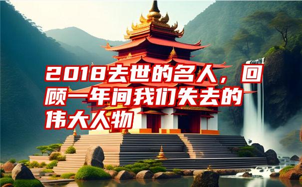 2018去世的名人，回顾一年间我们失去的伟大人物