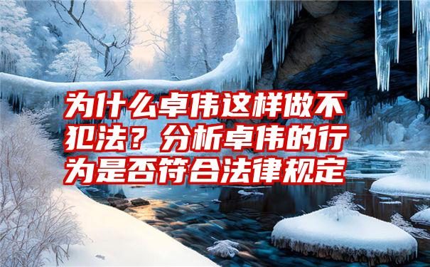 为什么卓伟这样做不犯法？分析卓伟的行为是否符合法律规定