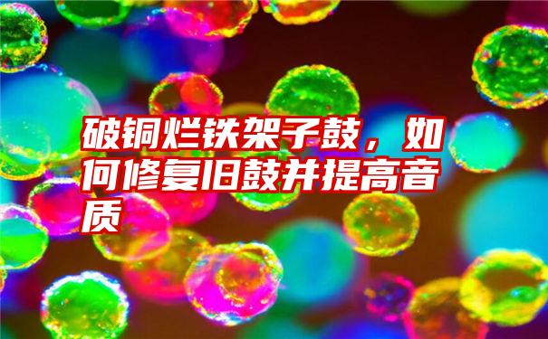 破铜烂铁架子鼓,如何修复旧鼓并提高音质