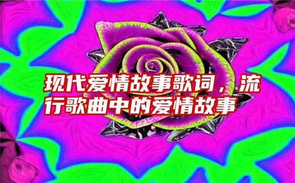 现代爱情故事歌词，流行歌曲中的爱情故事