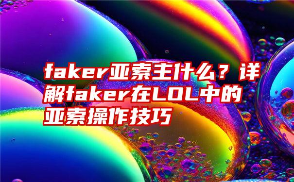 faker亚索主什么？详解faker在LOL中的亚索操作技巧