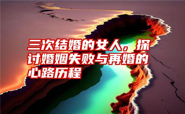 三次结婚的女人,探讨婚姻失败与再婚的心路历程