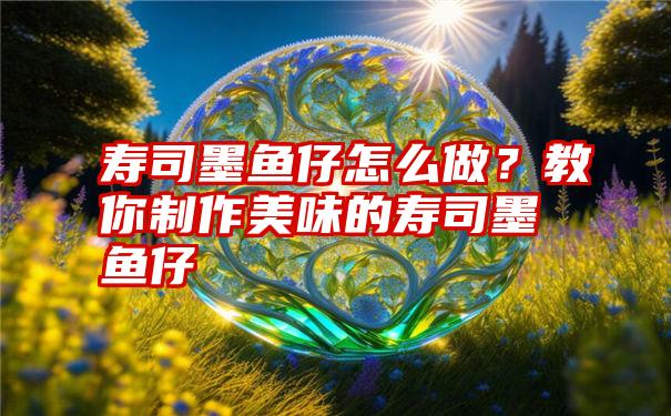 寿司墨鱼仔怎么做？教你制作美味的寿司墨鱼仔