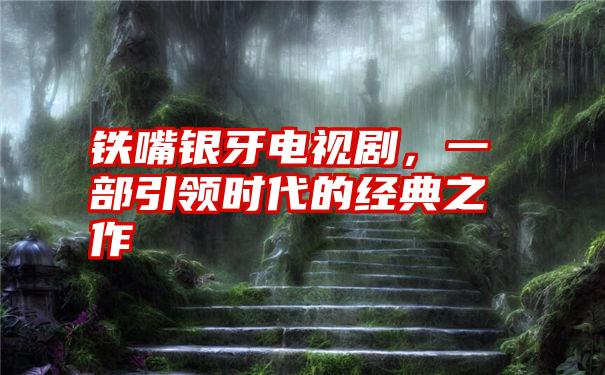 铁嘴银牙电视剧，一部引领时代的经典之作