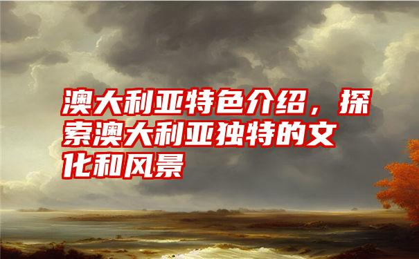 澳大利亚特色介绍，探索澳大利亚独特的文化和风景