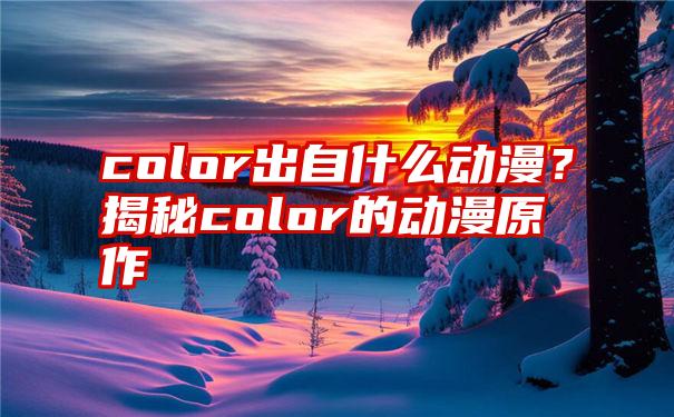 color出自什么动漫？揭秘color的动漫原作