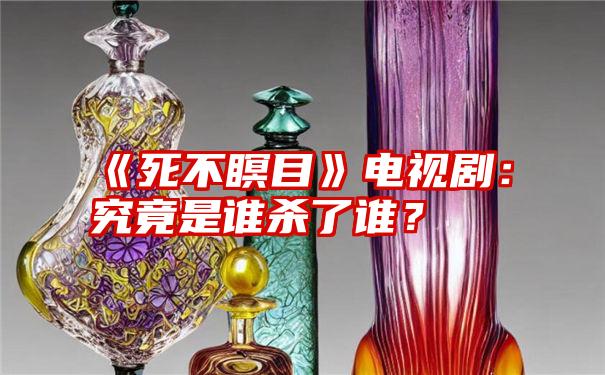 《死不瞑目》电视剧：究竟是谁杀了谁？