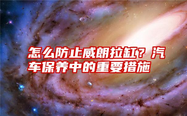 怎么防止威朗拉缸?汽车保养中的重要措施
