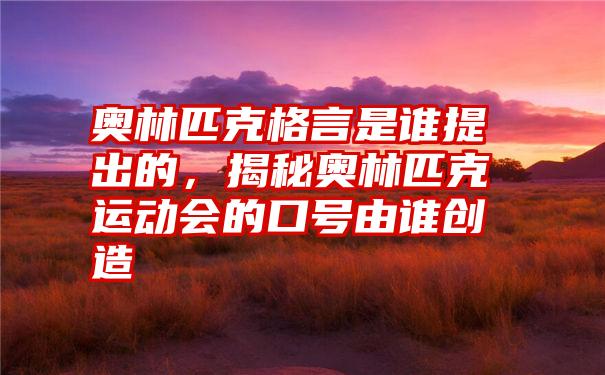 奥林匹克格言是谁提出的，揭秘奥林匹克运动会的口号由谁创造