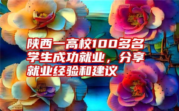 陕西一高校100多名学生成功就业，分享就业经验和建议