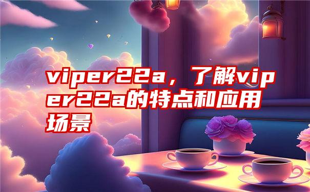 viper22a，了解viper22a的特点和应用场景