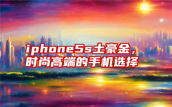 iphone5s土豪金，时尚高端的手机选择