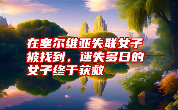 在塞尔维亚失联女子被找到，迷失多日的女子终于获救