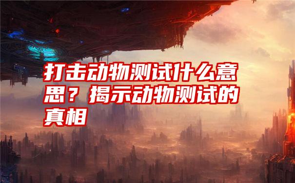 打击动物测试什么意思？揭示动物测试的真相