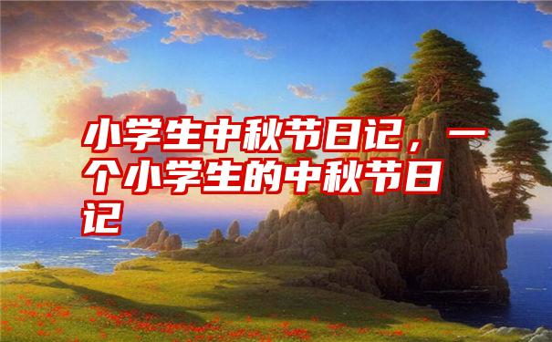 小学生中秋节日记,一个小学生的中秋节日记