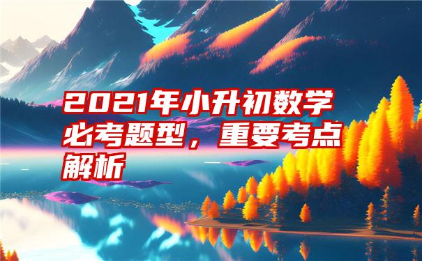 2021年小升初数学必考题型,重要考点解析