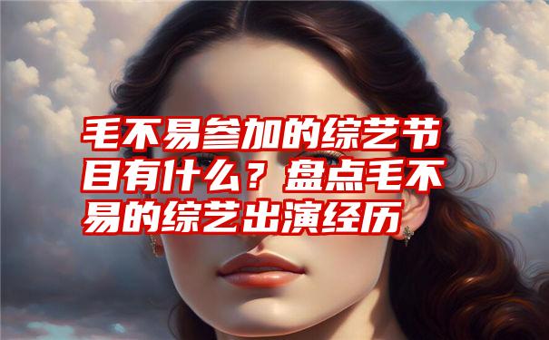 毛不易参加的综艺节目有什么？盘点毛不易的综艺出演经历