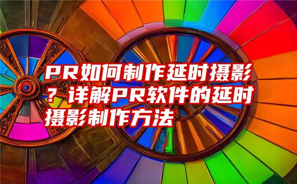 PR如何制作延时摄影？详解PR软件的延时摄影制作方法