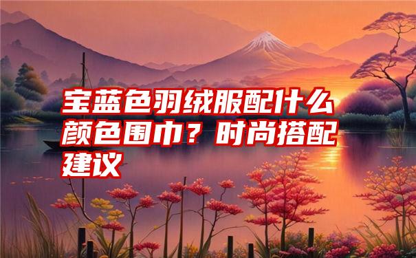 宝蓝色羽绒服配什么颜色围巾？时尚搭配建议