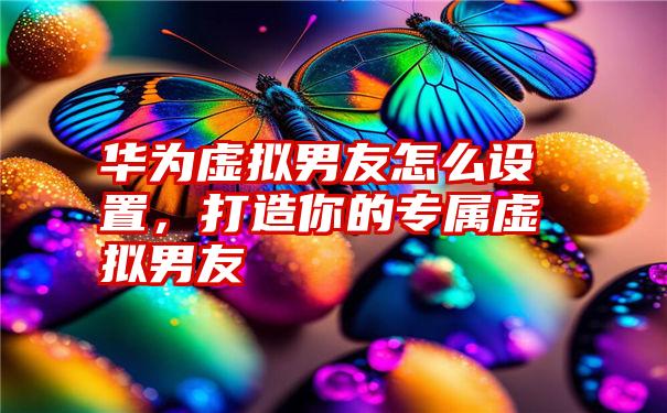 华为虚拟男友怎么设置,打造你的专属虚拟男友