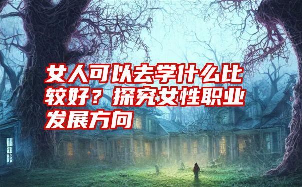 女人可以去学什么比较好？探究女性职业发展方向