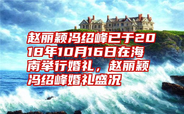 赵丽颖冯绍峰已于2018年10月16日在海南举行婚礼，赵丽颖冯绍峰婚礼盛况