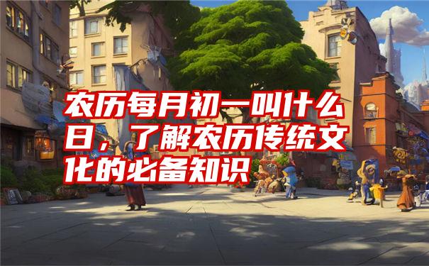 农历每月初一叫什么日，了解农历传统文化的必备知识