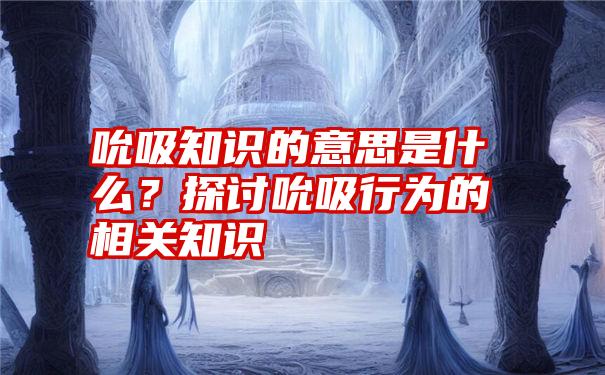 吮吸知识的意思是什么？探讨吮吸行为的相关知识