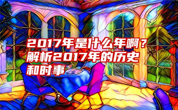 2017年是什么年啊？解析2017年的历史和时事