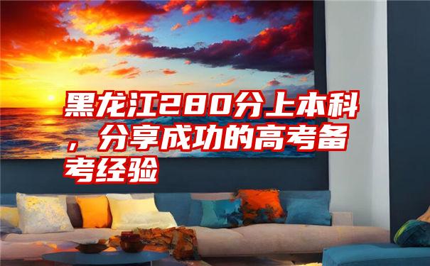 黑龙江280分上本科,分享成功的高考备考经验