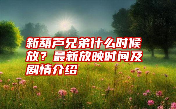 新葫芦兄弟什么时候放？最新放映时间及剧情介绍